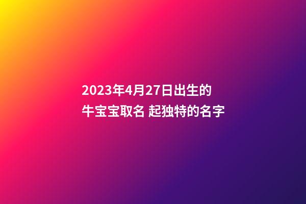 2023年4月27日出生的牛宝宝取名 起独特的名字